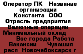 Оператор ПК › Название организации ­ Константа, ООО › Отрасль предприятия ­ Валютные операции › Минимальный оклад ­ 15 000 - Все города Работа » Вакансии   . Чувашия респ.,Новочебоксарск г.